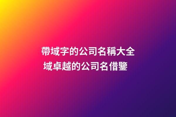 帶域字的公司名稱大全 域卓越的公司名借鑒-第1張-公司起名-玄機派